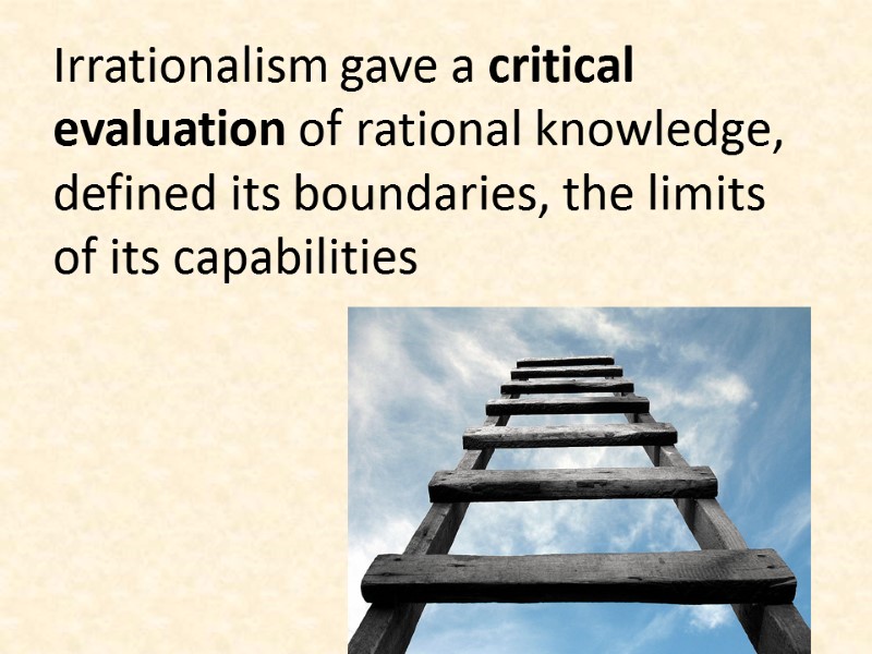 Irrationalism gave a critical evaluation of rational knowledge, defined its boundaries, the limits of